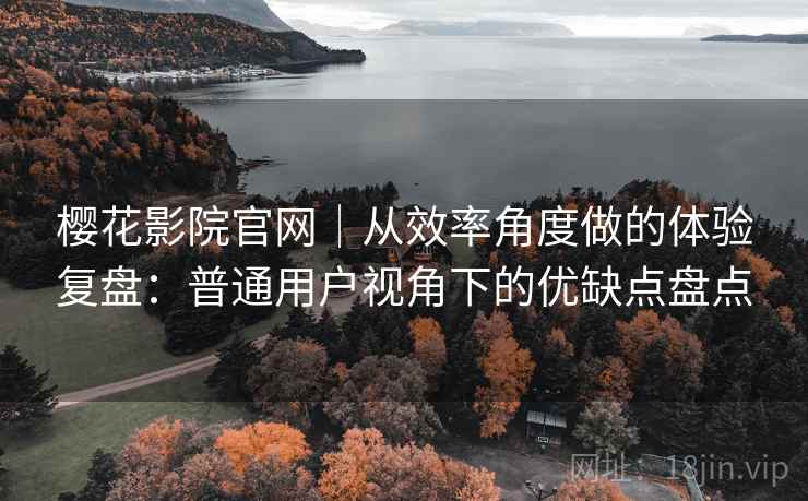 樱花影院官网｜从效率角度做的体验复盘：普通用户视角下的优缺点盘点