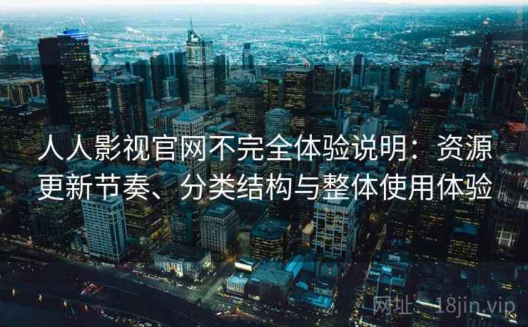 人人影视官网不完全体验说明：资源更新节奏、分类结构与整体使用体验