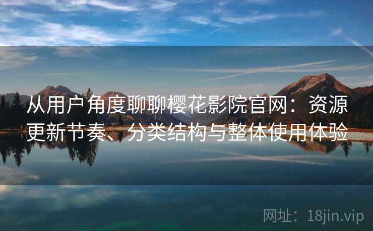 从用户角度聊聊樱花影院官网：资源更新节奏、分类结构与整体使用体验