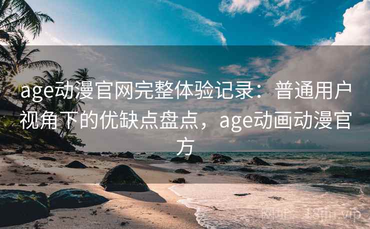 age动漫官网完整体验记录：普通用户视角下的优缺点盘点，age动画动漫官方