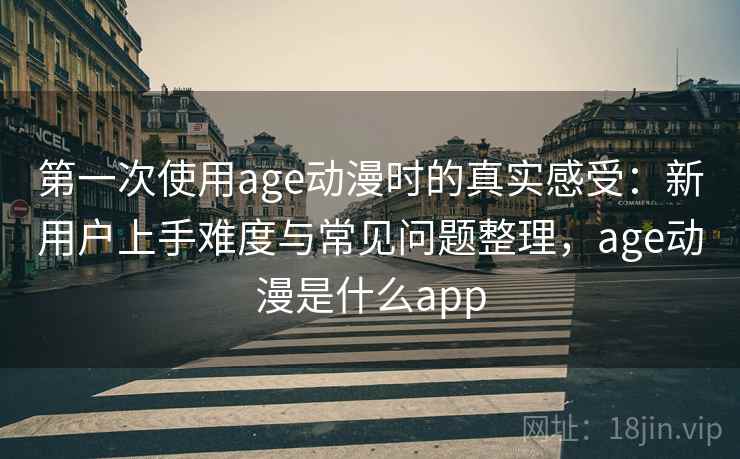 第一次使用age动漫时的真实感受：新用户上手难度与常见问题整理，age动漫是什么app