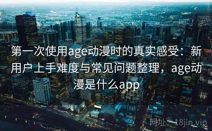 第一次使用age动漫时的真实感受：新用户上手难度与常见问题整理，age动漫是什么app