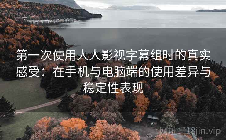 第一次使用人人影视字幕组时的真实感受：在手机与电脑端的使用差异与稳定性表现