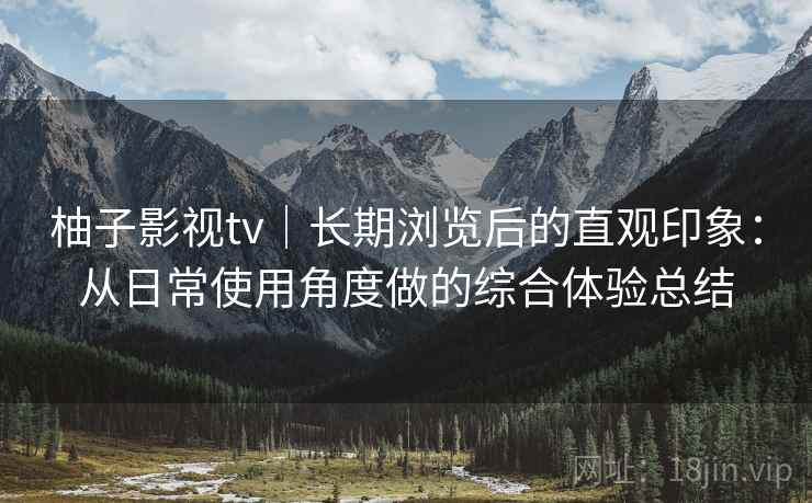 柚子影视tv｜长期浏览后的直观印象：从日常使用角度做的综合体验总结