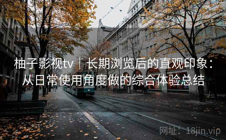 柚子影视tv｜长期浏览后的直观印象：从日常使用角度做的综合体验总结
