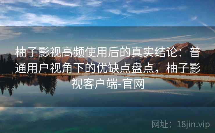 柚子影视高频使用后的真实结论:普通用户视角下的优缺点盘点,柚子影视客户端-官网 柚子影视高频使用后的真实结论:普通用户视角下的优缺点盘点,柚子影视客户端-官网