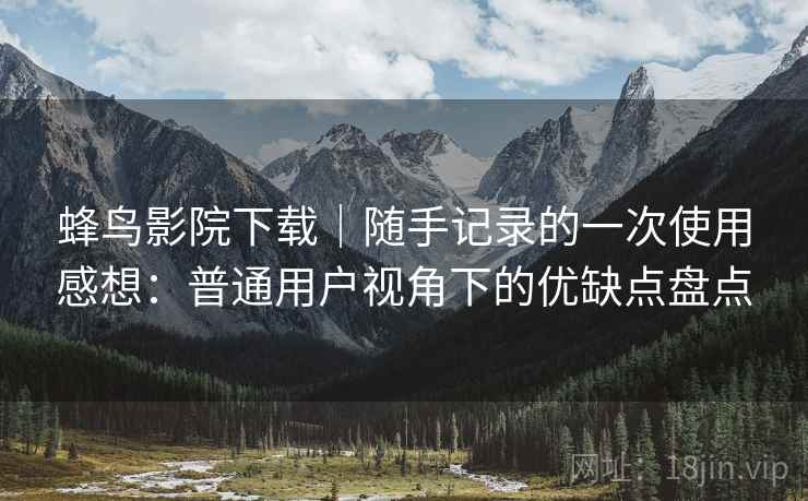蜂鸟影院下载｜随手记录的一次使用感想：普通用户视角下的优缺点盘点