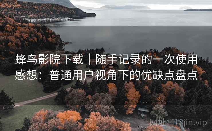 蜂鸟影院下载｜随手记录的一次使用感想：普通用户视角下的优缺点盘点