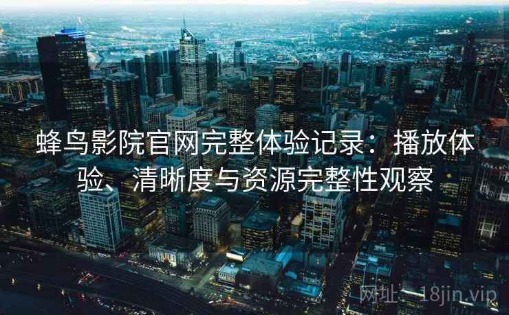 蜂鸟影院官网完整体验记录:播放体验、清晰度与资源完整性观察 蜂鸟影院官网完整体验记录:播放体验、清晰度与资源完整性观察