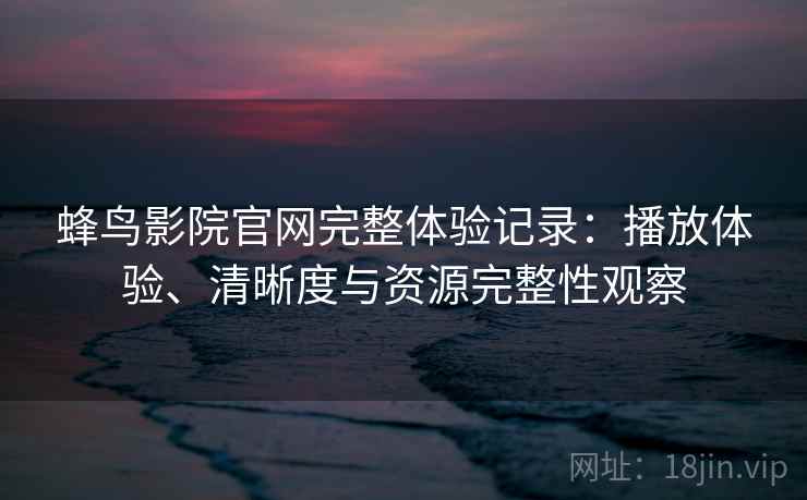 蜂鸟影院官网完整体验记录:播放体验、清晰度与资源完整性观察 蜂鸟影院官网完整体验记录:播放体验、清晰度与资源完整性观察