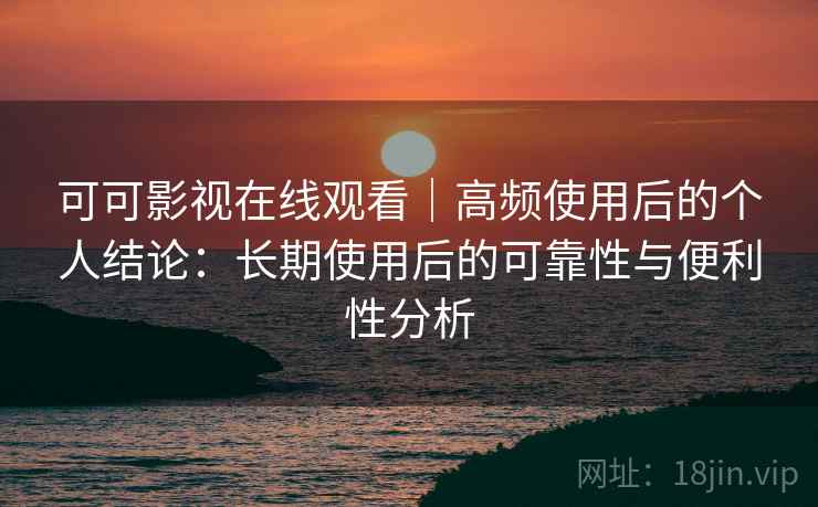 可可影视在线观看｜高频使用后的个人结论：长期使用后的可靠性与便利性分析