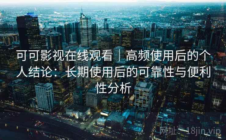 可可影视在线观看｜高频使用后的个人结论：长期使用后的可靠性与便利性分析