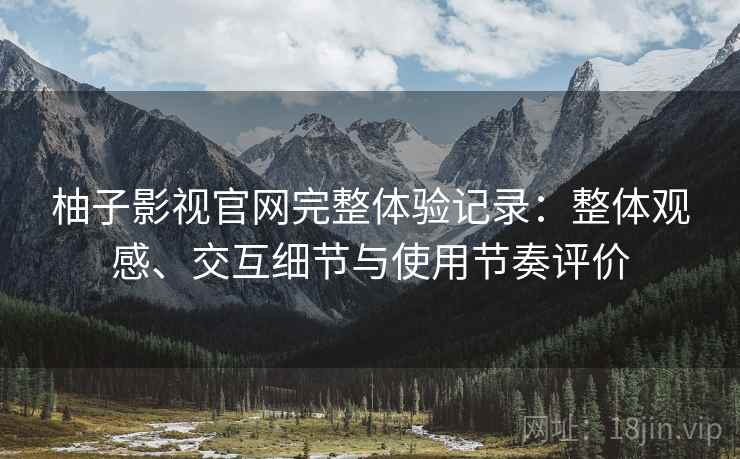 柚子影视官网完整体验记录:整体观感、交互细节与使用节奏评价 柚子影视官网完整体验记录:整体观感、交互细节与使用节奏评价