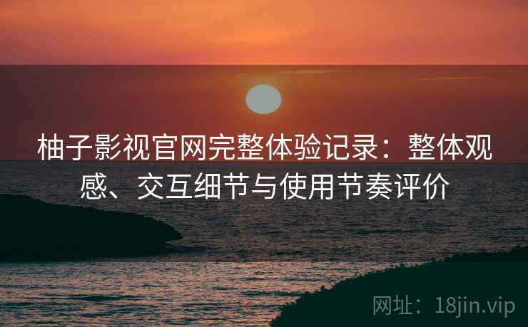 柚子影视官网完整体验记录:整体观感、交互细节与使用节奏评价 柚子影视官网完整体验记录:整体观感、交互细节与使用节奏评价