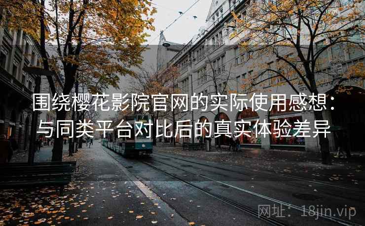 围绕樱花影院官网的实际使用感想：与同类平台对比后的真实体验差异