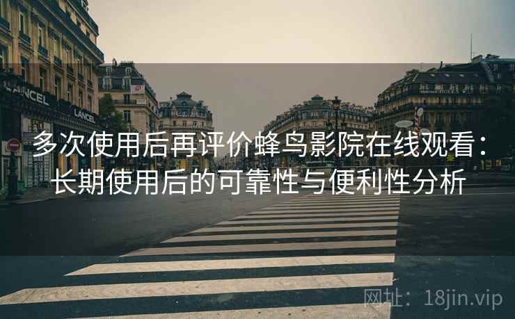 多次使用后再评价蜂鸟影院在线观看：长期使用后的可靠性与便利性分析