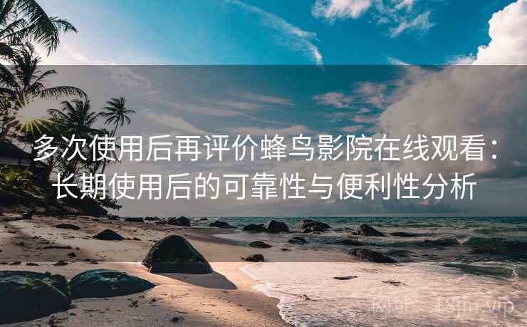 多次使用后再评价蜂鸟影院在线观看：长期使用后的可靠性与便利性分析