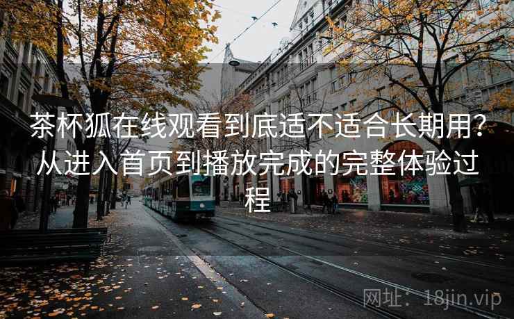 茶杯狐在线观看到底适不适合长期用？从进入首页到播放完成的完整体验过程