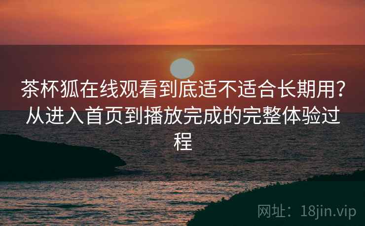 茶杯狐在线观看到底适不适合长期用？从进入首页到播放完成的完整体验过程