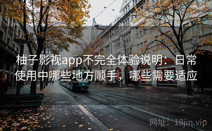 柚子影视app不完全体验说明:日常使用中哪些地方顺手,哪些需要适应 柚子影视app不完全体验说明:日常使用中哪些地方顺手,哪些需要适应