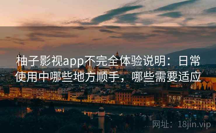 柚子影视app不完全体验说明:日常使用中哪些地方顺手,哪些需要适应 柚子影视app不完全体验说明:日常使用中哪些地方顺手,哪些需要适应