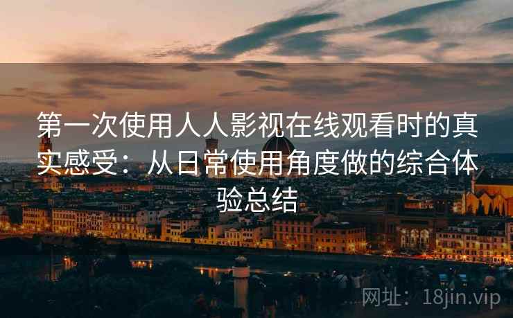 第一次使用人人影视在线观看时的真实感受：从日常使用角度做的综合体验总结