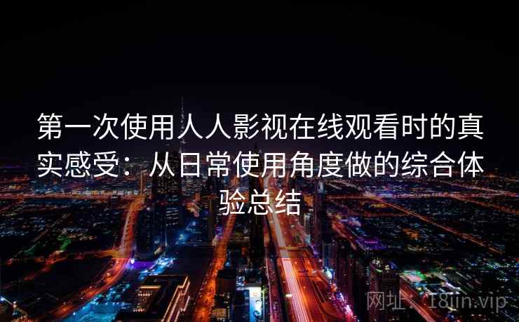 第一次使用人人影视在线观看时的真实感受：从日常使用角度做的综合体验总结