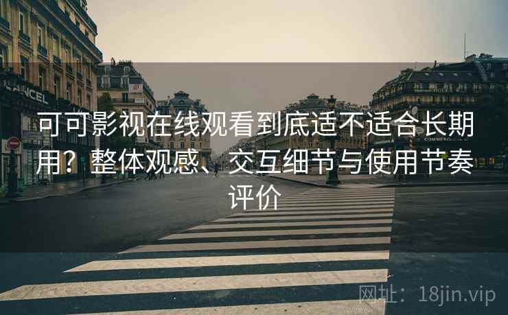 可可影视在线观看到底适不适合长期用？整体观感、交互细节与使用节奏评价