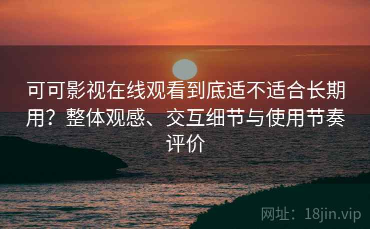可可影视在线观看到底适不适合长期用？整体观感、交互细节与使用节奏评价