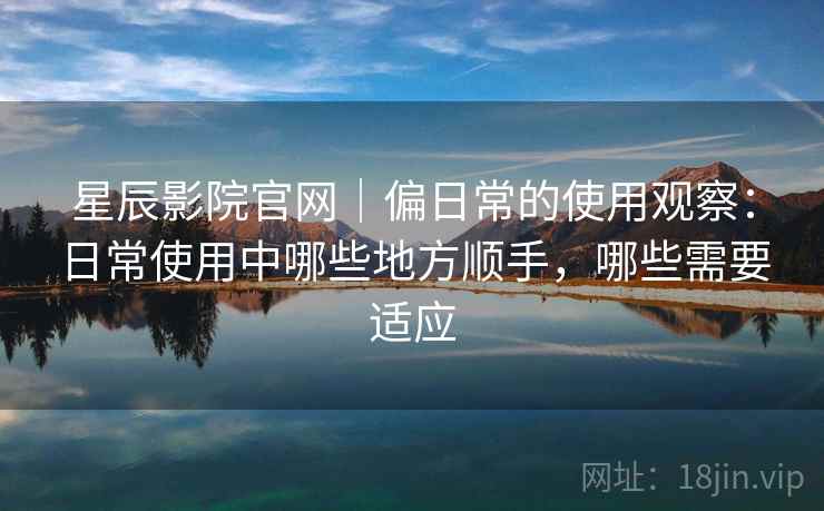 星辰影院官网|偏日常的使用观察:日常使用中哪些地方顺手,哪些需要适应 星辰影院官网|偏日常的使用观察:日常使用中哪些地方顺手,哪些需要适应