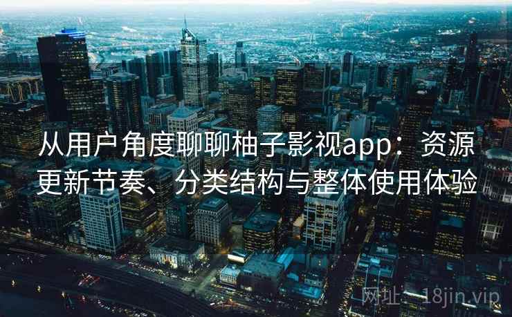 从用户角度聊聊柚子影视app:资源更新节奏、分类结构与整体使用体验 从用户角度聊聊柚子影视app:资源更新节奏、分类结构与整体使用体验