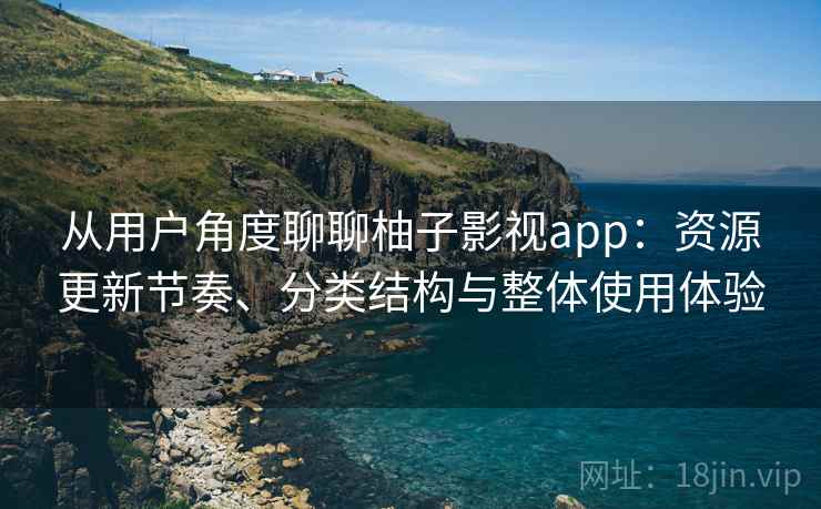 从用户角度聊聊柚子影视app:资源更新节奏、分类结构与整体使用体验 从用户角度聊聊柚子影视app:资源更新节奏、分类结构与整体使用体验