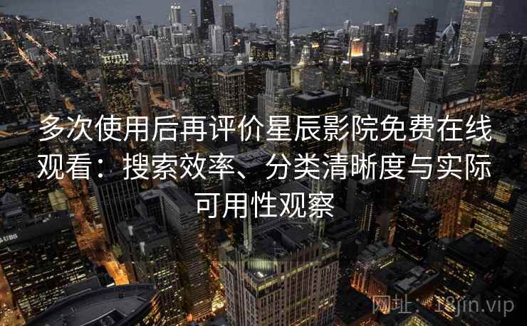 多次使用后再评价星辰影院免费在线观看：搜索效率、分类清晰度与实际可用性观察