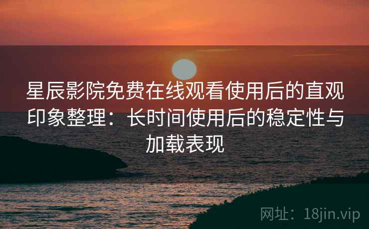 星辰影院免费在线观看使用后的直观印象整理:长时间使用后的稳定性与加载表现 星辰影院免费在线观看使用后的直观印象整理:长时间使用后的稳定性与加载表现