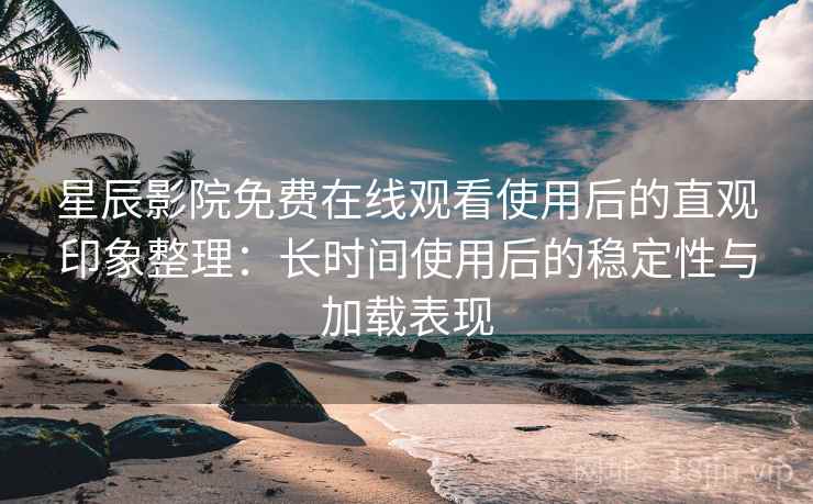 星辰影院免费在线观看使用后的直观印象整理:长时间使用后的稳定性与加载表现 星辰影院免费在线观看使用后的直观印象整理:长时间使用后的稳定性与加载表现