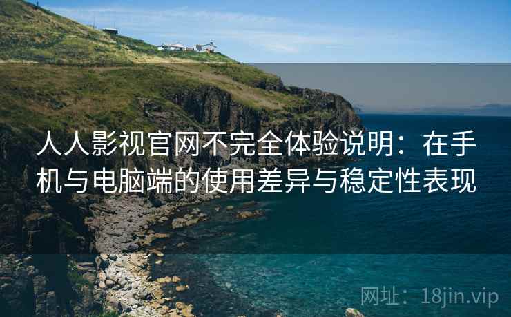 人人影视官网不完全体验说明：在手机与电脑端的使用差异与稳定性表现