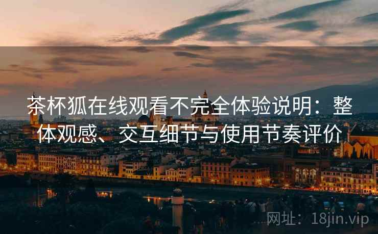 茶杯狐在线观看不完全体验说明:整体观感、交互细节与使用节奏评价 茶杯狐在线观看不完全体验说明:整体观感、交互细节与使用节奏评价