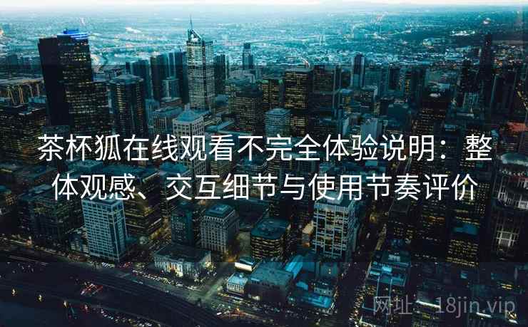 茶杯狐在线观看不完全体验说明:整体观感、交互细节与使用节奏评价 茶杯狐在线观看不完全体验说明:整体观感、交互细节与使用节奏评价