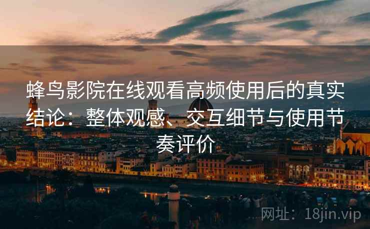 蜂鸟影院在线观看高频使用后的真实结论：整体观感、交互细节与使用节奏评价