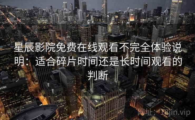 星辰影院免费在线观看不完全体验说明：适合碎片时间还是长时间观看的判断