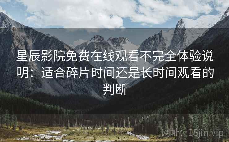 星辰影院免费在线观看不完全体验说明：适合碎片时间还是长时间观看的判断