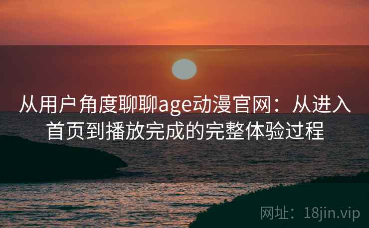 从用户角度聊聊age动漫官网:从进入首页到播放完成的完整体验过程 从用户角度聊聊age动漫官网:从进入首页到播放完成的完整体验过程