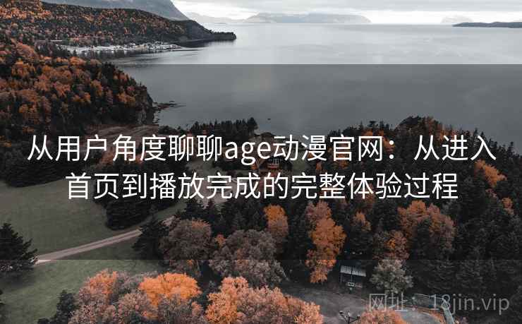 从用户角度聊聊age动漫官网:从进入首页到播放完成的完整体验过程 从用户角度聊聊age动漫官网:从进入首页到播放完成的完整体验过程