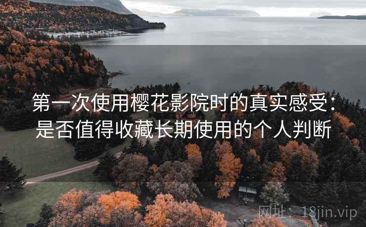 第一次使用樱花影院时的真实感受：是否值得收藏长期使用的个人判断
