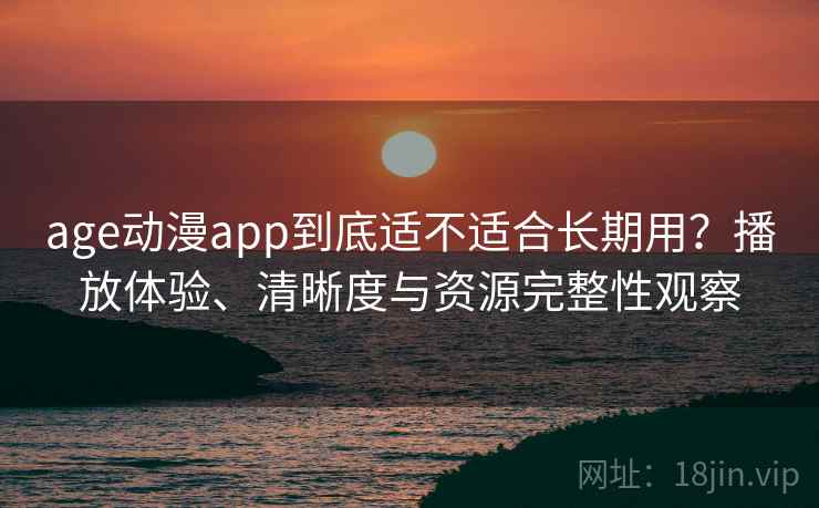 age动漫app到底适不适合长期用?播放体验、清晰度与资源完整性观察 age动漫app到底适不适合长期用?播放体验、清晰度与资源完整性观察
