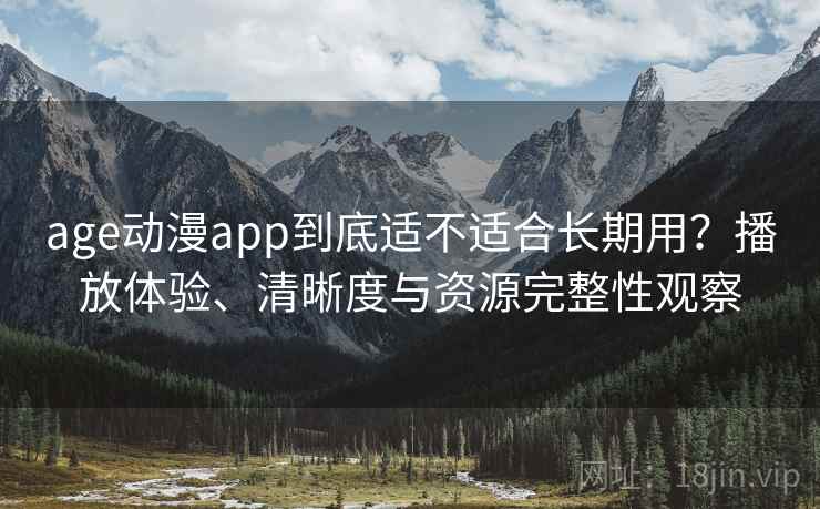 age动漫app到底适不适合长期用?播放体验、清晰度与资源完整性观察 age动漫app到底适不适合长期用?播放体验、清晰度与资源完整性观察