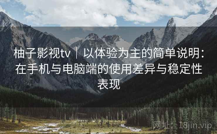 柚子影视tv｜以体验为主的简单说明：在手机与电脑端的使用差异与稳定性表现