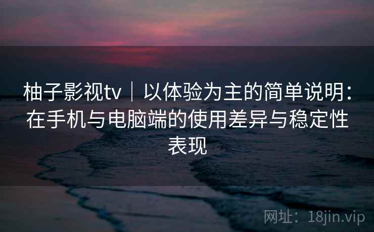 柚子影视tv｜以体验为主的简单说明：在手机与电脑端的使用差异与稳定性表现