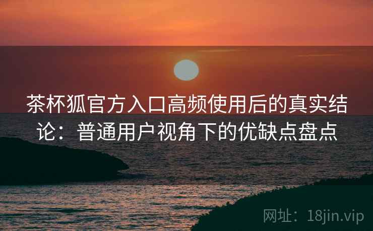茶杯狐官方入口高频使用后的真实结论:普通用户视角下的优缺点盘点 茶杯狐官方入口高频使用后的真实结论:普通用户视角下的优缺点盘点
