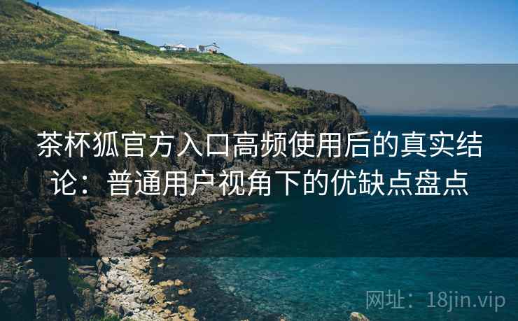 茶杯狐官方入口高频使用后的真实结论:普通用户视角下的优缺点盘点 茶杯狐官方入口高频使用后的真实结论:普通用户视角下的优缺点盘点